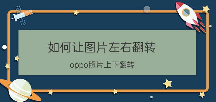 如何让图片左右翻转 oppo照片上下翻转 手机怎么设置？